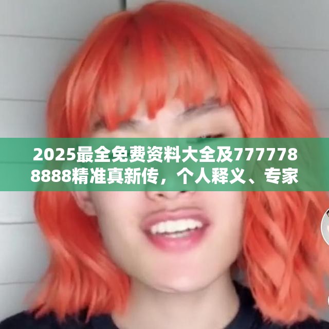 2025最全免费资料大全及7777788888精准真新传，个人释义、专家解析解释与落实?留心虚假的虚架势