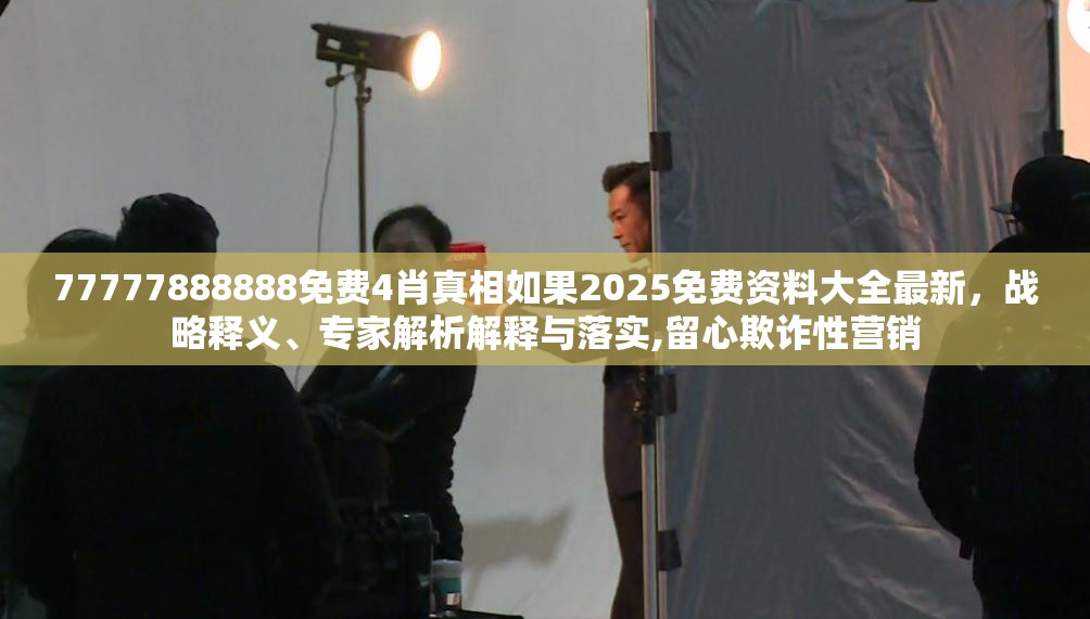 77777888888免费4肖真相如果2025免费资料大全最新，战略释义、专家解析解释与落实,留心欺诈性营销