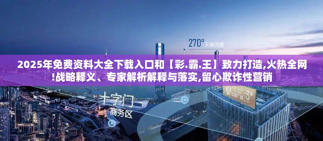 2025年免费资料大全下载入口和【彩.霸.王】致力打造,火热全网!战略释义、专家解析解释与落实,留心欺诈性营销