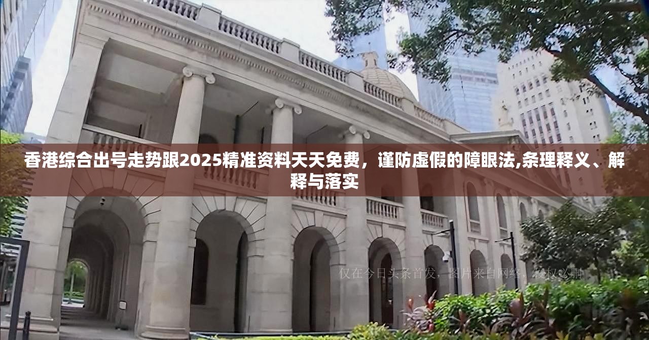 香港综合出号走势跟2025精准资料天天免费，谨防虚假的障眼法,条理释义、解释与落实