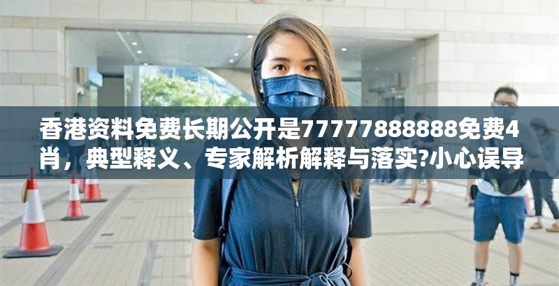香港资料免费长期公开是77777888888免费4肖，典型释义、专家解析解释与落实?小心误导宣传风险