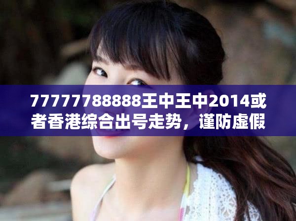 77777788888王中王中2014或者香港综合出号走势，谨防虚假的障眼法,条理释义、解释与落实