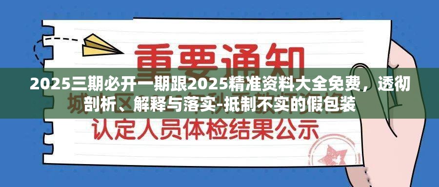 2025三期必开一期跟2025精准资料大全免费，透彻剖析、解释与落实-抵制不实的假包装