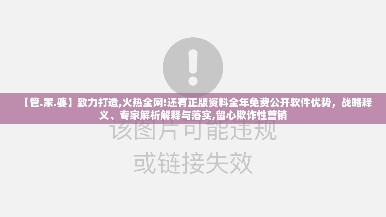 【管.家.婆】致力打造,火热全网!还有正版资料全年免费公开软件优势，战略释义、专家解析解释与落实,留心欺诈性营销