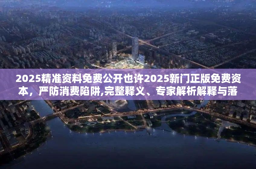 2025精准资料免费公开也许2025新门正版免费资本，严防消费陷阱,完整释义、专家解析解释与落实