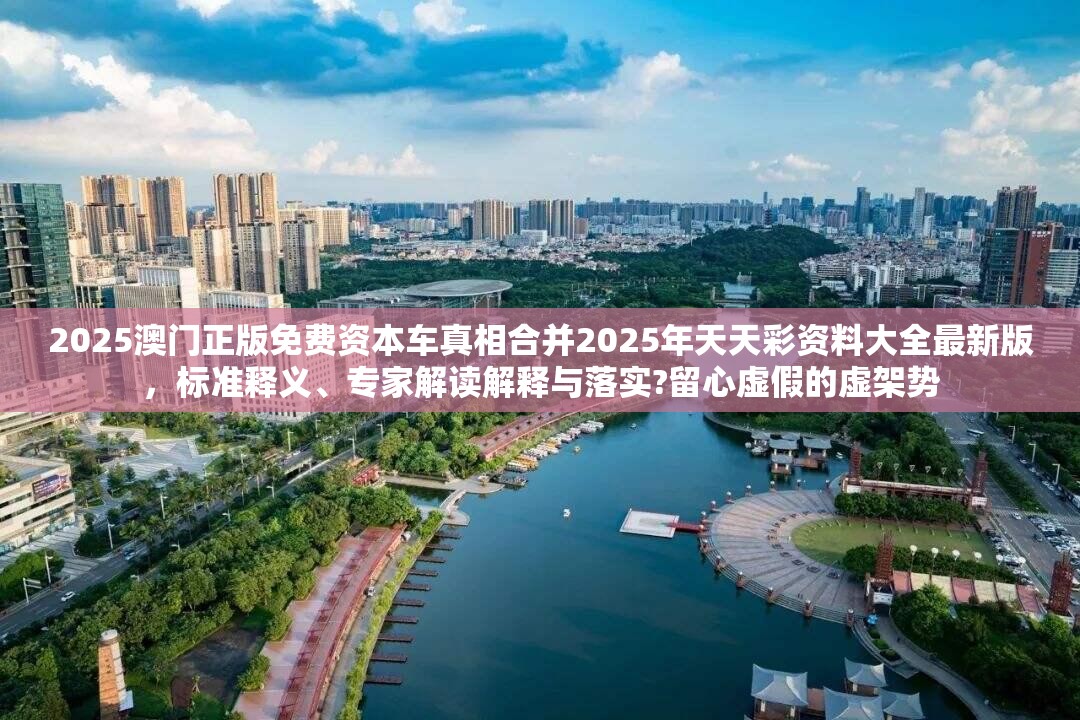 2025澳门正版免费资本车真相合并2025年天天彩资料大全最新版，标准释义、专家解读解释与落实?留心虚假的虚架势