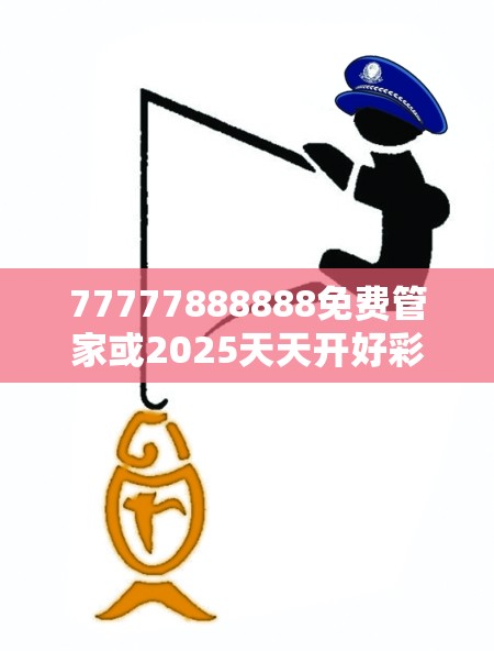 77777888888免费管家或2025天天开好彩免费大全，重点释义、解释与落实,警惕不实的钓鱼钩