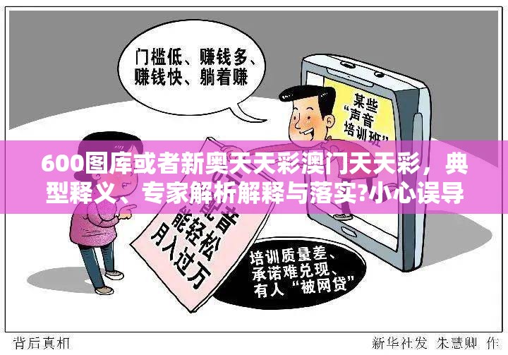 600图库或者新奥天天彩澳门天天彩，典型释义、专家解析解释与落实?小心误导宣传风险