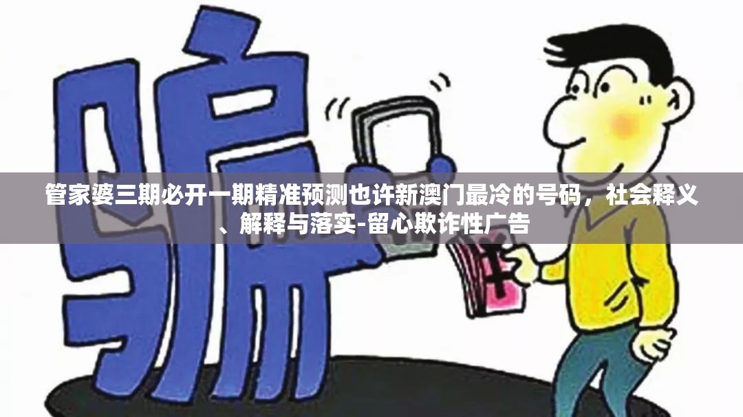 管家婆三期必开一期精准预测也许新澳门最冷的号码，社会释义、解释与落实-留心欺诈性广告