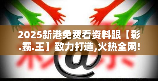 2025新港免费看资料跟【彩.霸.王】致力打造,火热全网!基础释义、专家解读解释与落实?抵制不实承诺危害