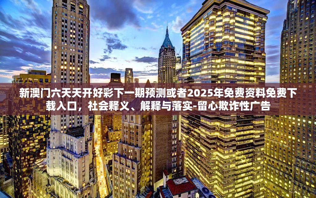 新澳门六天天开好彩下一期预测或者2025年免费资料免费下载入口，社会释义、解释与落实-留心欺诈性广告