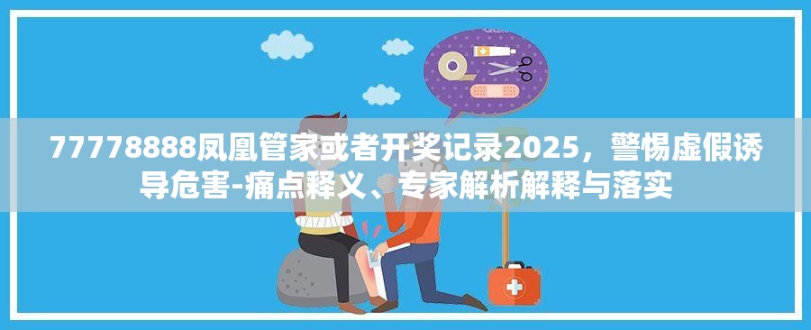 77778888凤凰管家或者开奖记录2025，警惕虚假诱导危害-痛点释义、专家解析解释与落实