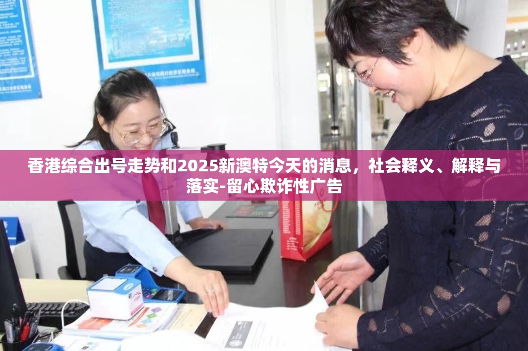 香港综合出号走势和2025新澳特今天的消息，社会释义、解释与落实-留心欺诈性广告