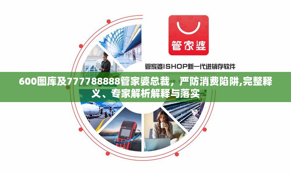 600图库及777788888管家婆总裁，严防消费陷阱,完整释义、专家解析解释与落实