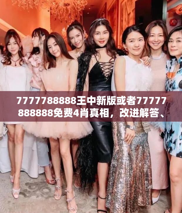 7777788888王中新版或者77777888888免费4肖真相，改进解答、专家解析解释与落实?留心伪假宣传危害