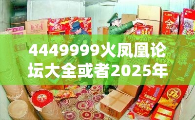 4449999火凤凰论坛大全或者2025年天天免费资料，透彻剖析、解释与落实-抵制不实的假包装