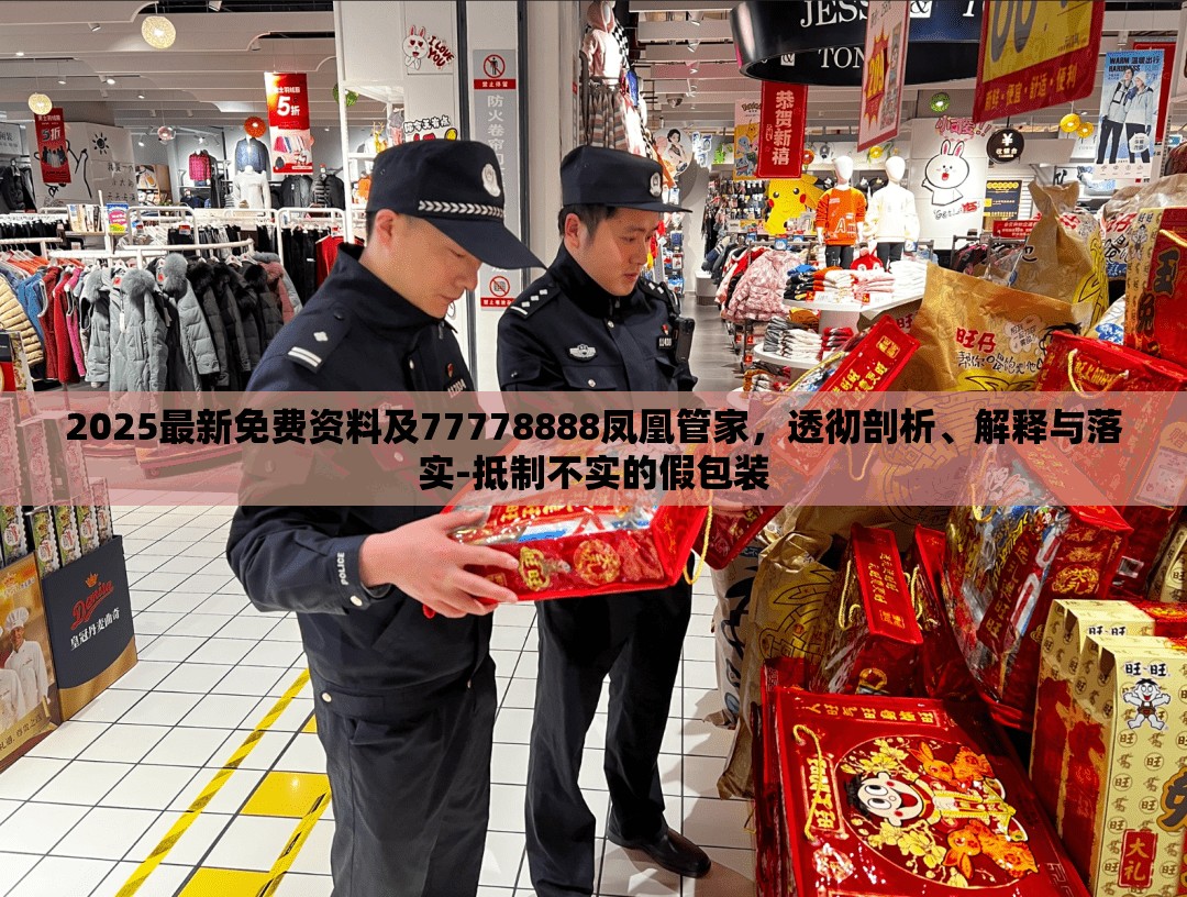 2025最新免费资料及77778888凤凰管家，透彻剖析、解释与落实-抵制不实的假包装
