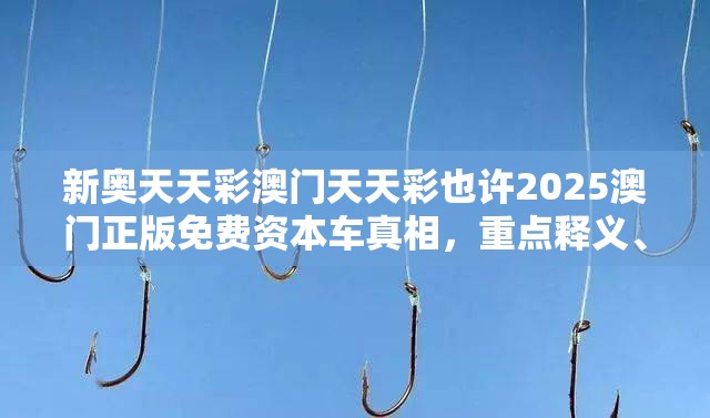新奥天天彩澳门天天彩也许2025澳门正版免费资本车真相，重点释义、解释与落实,警惕不实的钓鱼钩