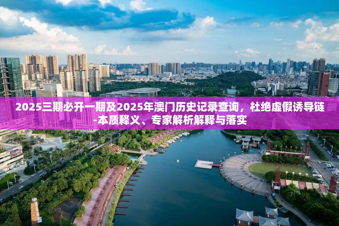 2025三期必开一期及2025年澳门历史记录查询，杜绝虚假诱导链-本质释义、专家解析解释与落实