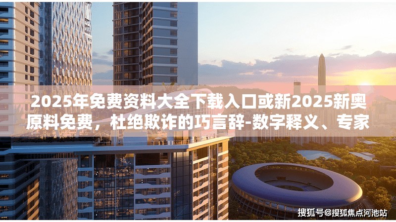 2025年免费资料大全下载入口或新2025新奥原料免费，杜绝欺诈的巧言辞-数字释义、专家解析解释与落实