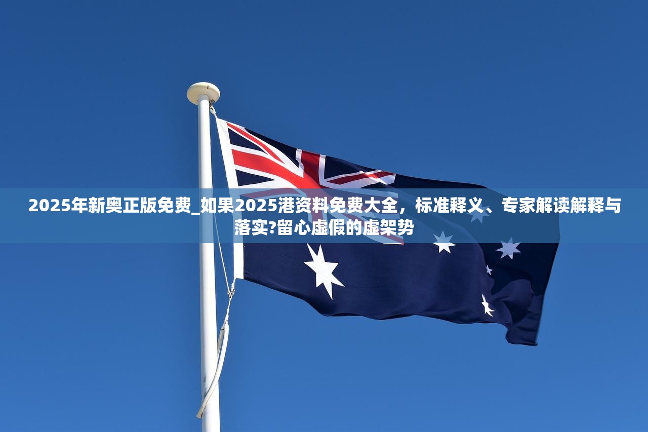 2025年新奥正版免费_如果2025港资料免费大全，标准释义、专家解读解释与落实?留心虚假的虚架势