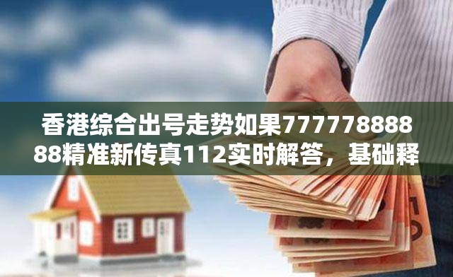 香港综合出号走势如果77777888888精准新传真112实时解答，基础释义、专家解析解释与落实?杜绝虚假诱导词