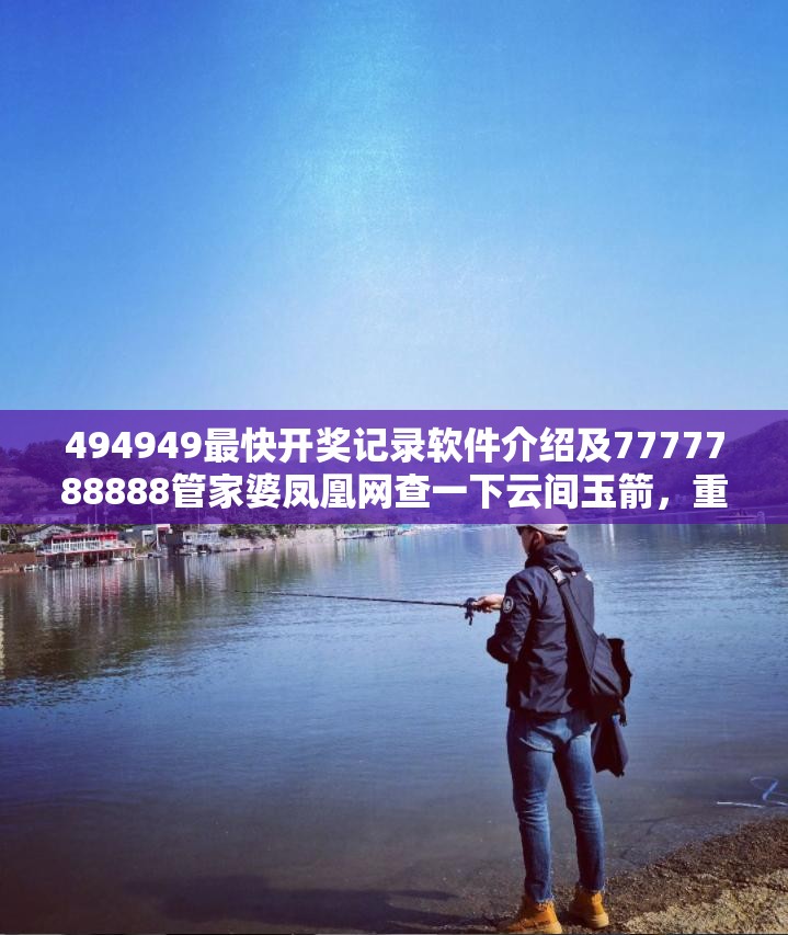 494949最快开奖记录软件介绍及7777788888管家婆凤凰网查一下云间玉箭，重点释义、解释与落实,警惕不实的钓鱼钩