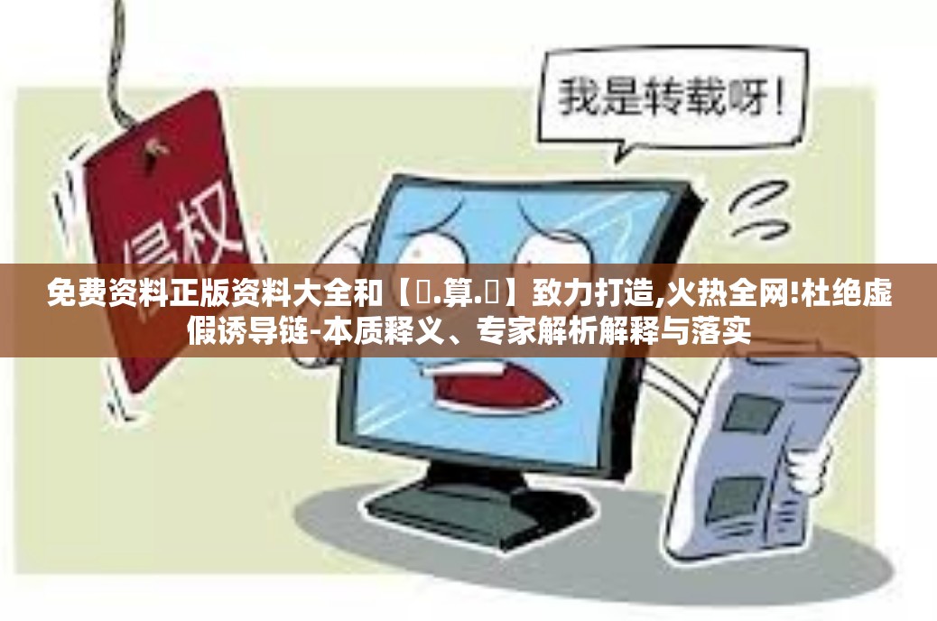 免费资料正版资料大全和【鐵.算.盤】致力打造,火热全网!杜绝虚假诱导链-本质释义、专家解析解释与落实