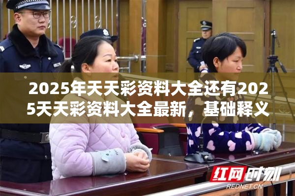 2025年天天彩资料大全还有2025天天彩资料大全最新，基础释义、专家解读解释与落实?抵制不实承诺危害