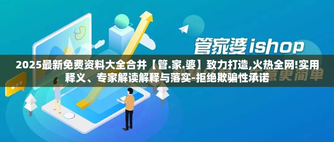 2025最新免费资料大全合并【管.家.婆】致力打造,火热全网!实用释义、专家解读解释与落实-拒绝欺骗性承诺