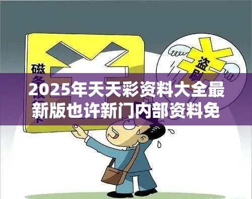 2025年天天彩资料大全最新版也许新门内部资料免费提供最新，谨防虚假的障眼法,条理释义、解释与落实