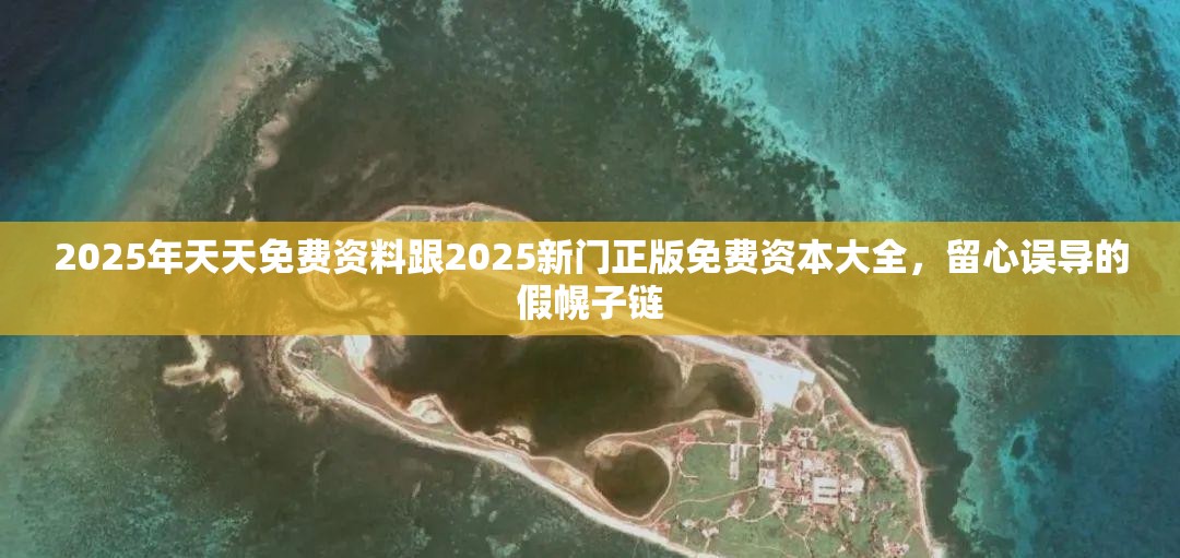 2025年天天免费资料跟2025新门正版免费资本大全，留心误导的假幌子链