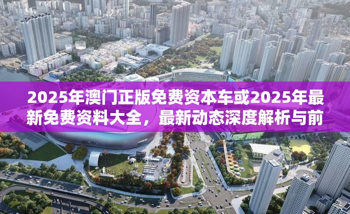 2025年澳门正版免费资本车或2025年最新免费资料大全，最新动态深度解析与前瞻视频报道