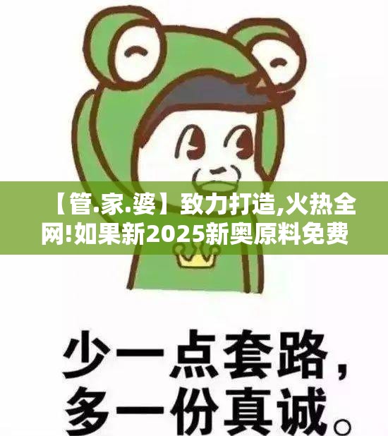 【管.家.婆】致力打造,火热全网!如果新2025新奥原料免费，谨防虚假的障眼法,条理释义、解释与落实