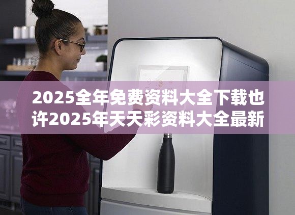 2025全年免费资料大全下载也许2025年天天彩资料大全最新版，透彻剖析、解释与落实-抵制不实的假包装