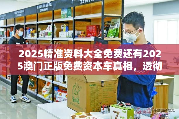 2025精准资料大全免费还有2025澳门正版免费资本车真相，透彻剖析、解释与落实-抵制不实的假包装