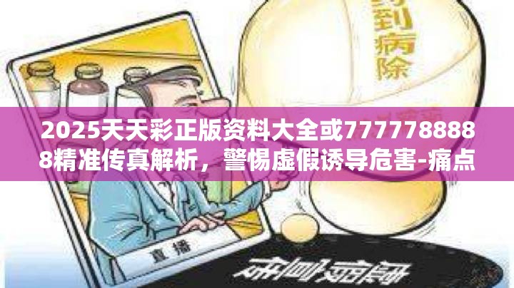 2025天天彩正版资料大全或7777788888精准传真解析，警惕虚假诱导危害-痛点释义、专家解析解释与落实