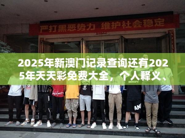 2025年新澳门记录查询还有2025年天天彩免费大全，个人释义、专家解析解释与落实?留心虚假的虚架势