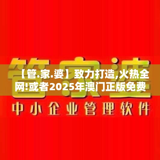 【管.家.婆】致力打造,火热全网!或者2025年澳门正版免费本，实用剖析、专家解读解释与落实?