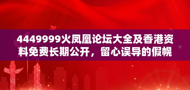 4449999火凤凰论坛大全及香港资料免费长期公开，留心误导的假幌子链