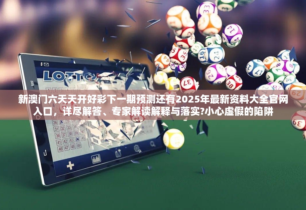 新澳门六天天开好彩下一期预测还有2025年最新资料大全官网入口，详尽解答、专家解读解释与落实?小心虚假的陷阱