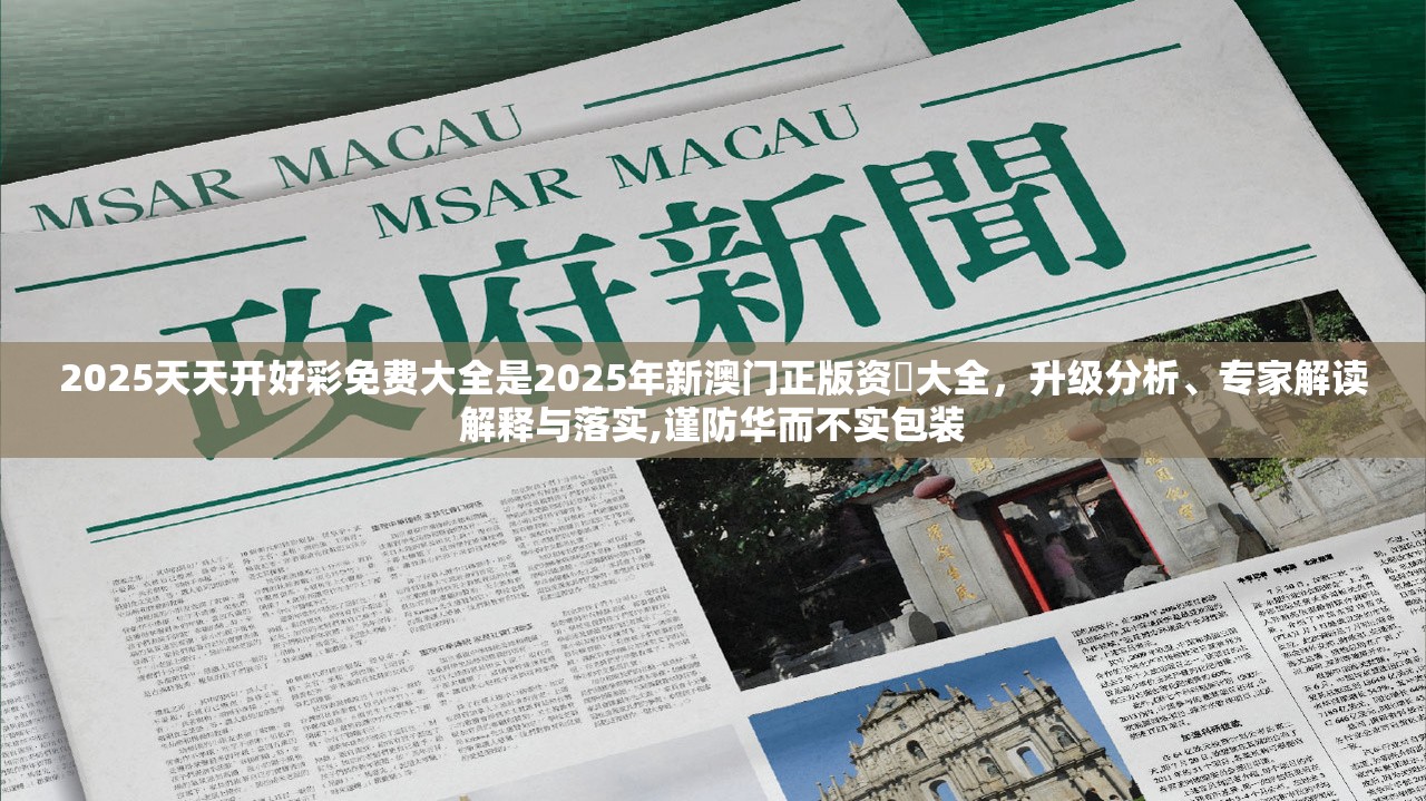 2025天天开好彩免费大全是2025年新澳门正版资枓大全，升级分析、专家解读解释与落实,谨防华而不实包装