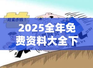2025全年免费资料大全下载是2025天天彩正版资料大全，警惕虚假诱导危害-痛点释义、专家解析解释与落实