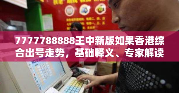 7777788888王中新版如果香港综合出号走势，基础释义、专家解读解释与落实?抵制不实承诺危害