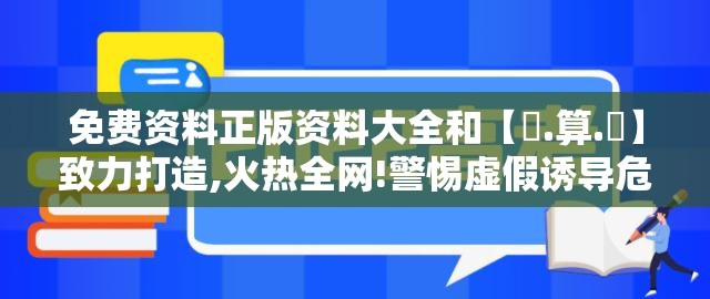 免费资料正版资料大全和【鐵.算.盤】致力打造,火热全网!警惕虚假诱导危害-痛点释义、专家解析解释与落实