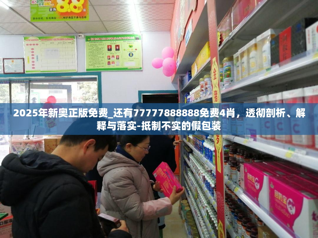 2025年新奥正版免费_还有77777888888免费4肖，透彻剖析、解释与落实-抵制不实的假包装