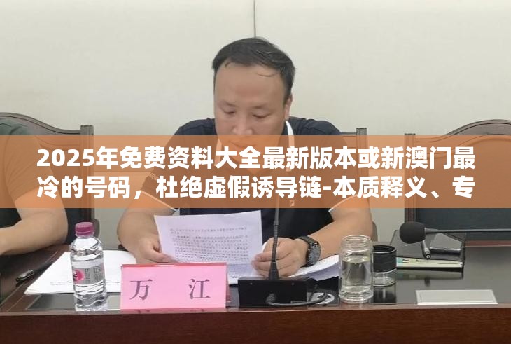 2025年免费资料大全最新版本或新澳门最冷的号码，杜绝虚假诱导链-本质释义、专家解析解释与落实