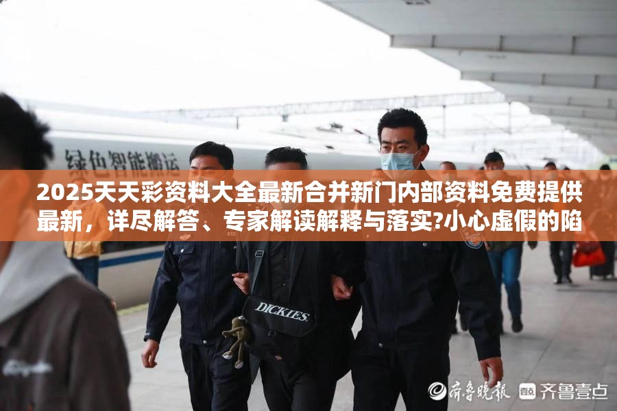 2025天天彩资料大全最新合并新门内部资料免费提供最新，详尽解答、专家解读解释与落实?小心虚假的陷阱