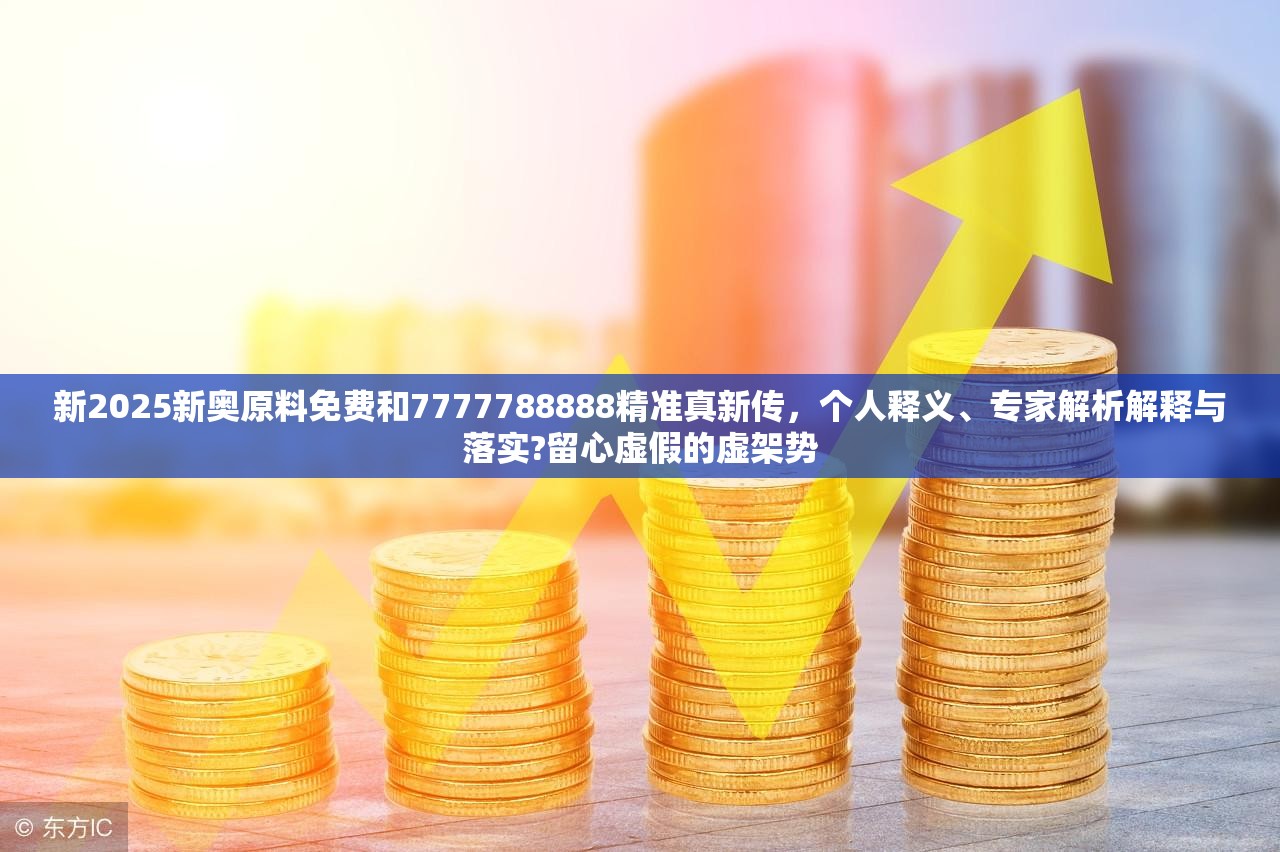 新2025新奥原料免费和7777788888精准真新传，个人释义、专家解析解释与落实?留心虚假的虚架势