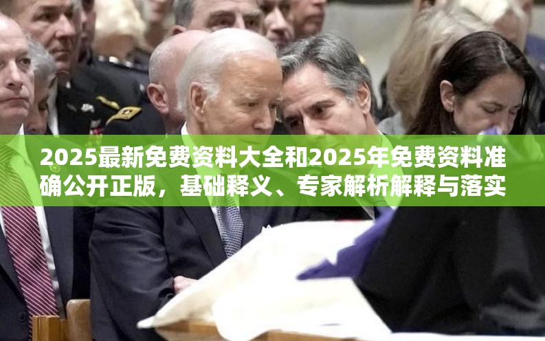 2025最新免费资料大全和2025年免费资料准确公开正版，基础释义、专家解析解释与落实?杜绝虚假诱导词